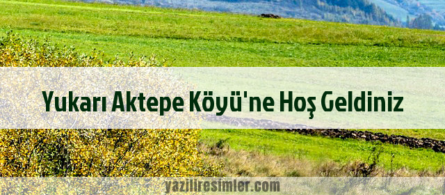 Yukarı Aktepe Köyü'ne Hoş Geldiniz